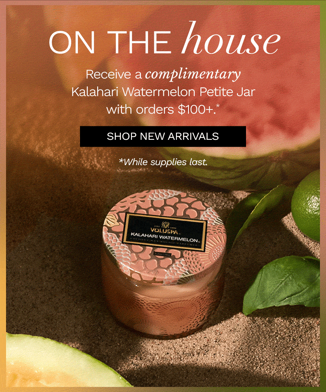 On the house! Receive a complimentary Kalahari Watermelon Petite Jar with orders $100+.*