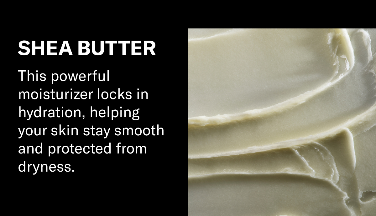 Shea Butter: This powerful moisturizer locks in hydration, helping your skin stay smooth and protected from dryness.