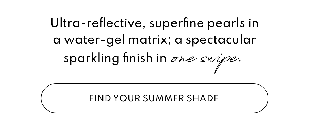 Ultra-reflective, superfine pearls in a water-gel matrix; a spectacular sparkling finish in one swipe.