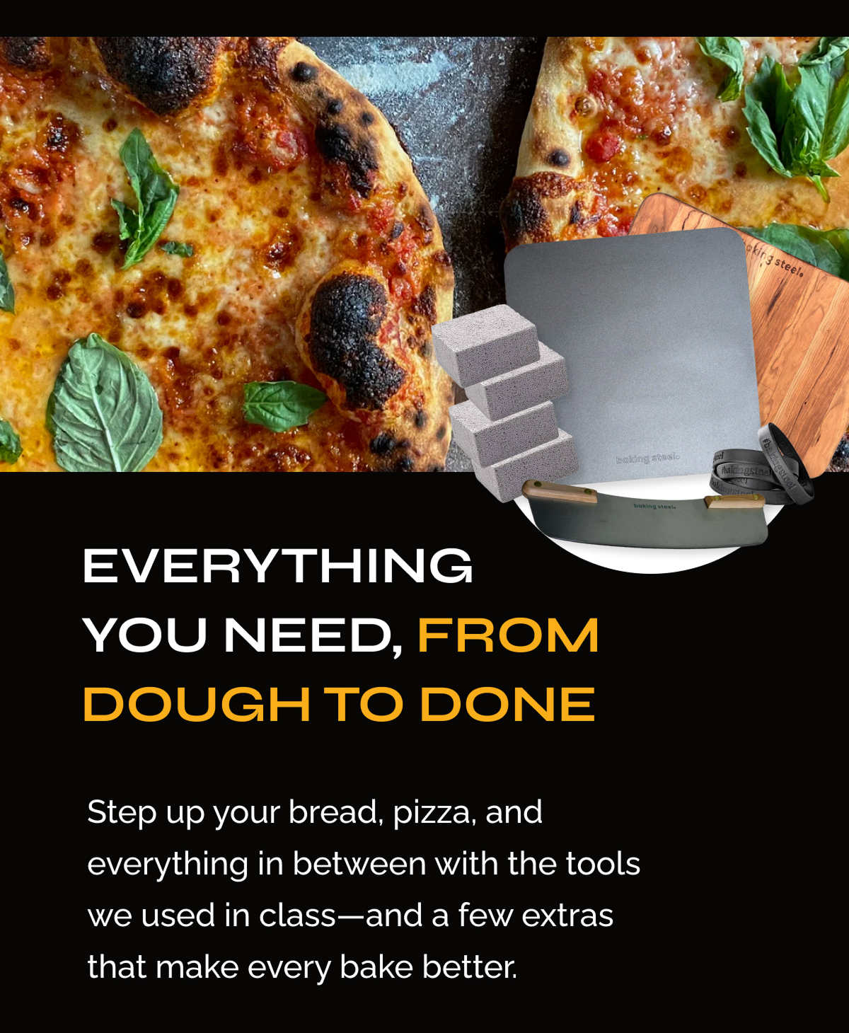 Everything You Need, From Dough to Done. Step up your bread, pizza, and everything in between with the tools we used in class—and a few extras that make every bake better.