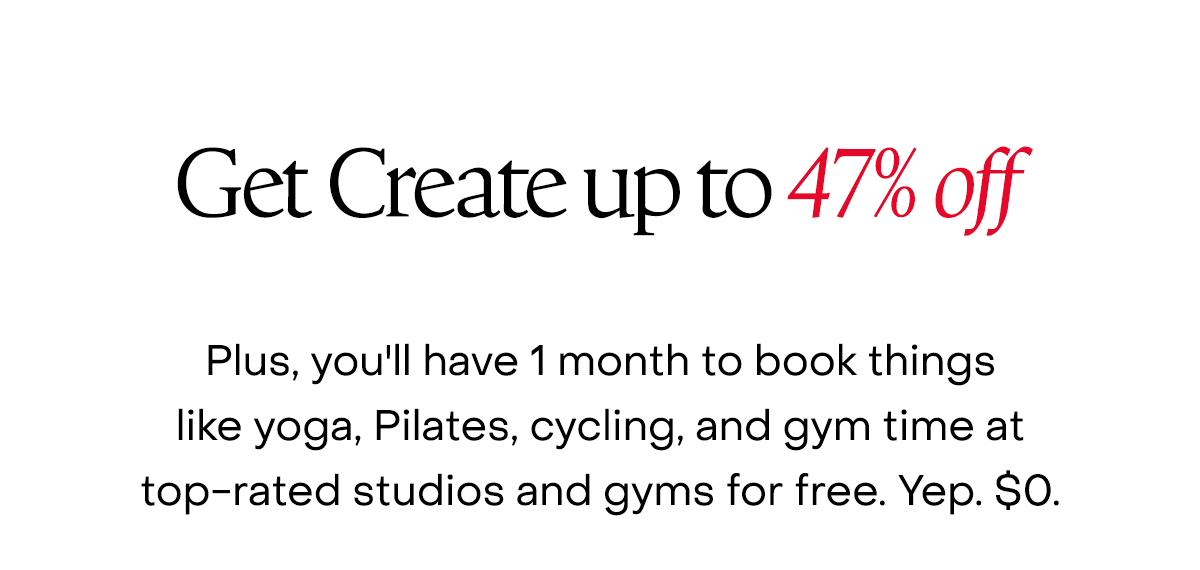 Get Create up to 47% off. Plus, you'll have 1 month to book things like yoga, Pilates, cycling, and gym time at top-rated studios and gyms for free. Yep. $0.