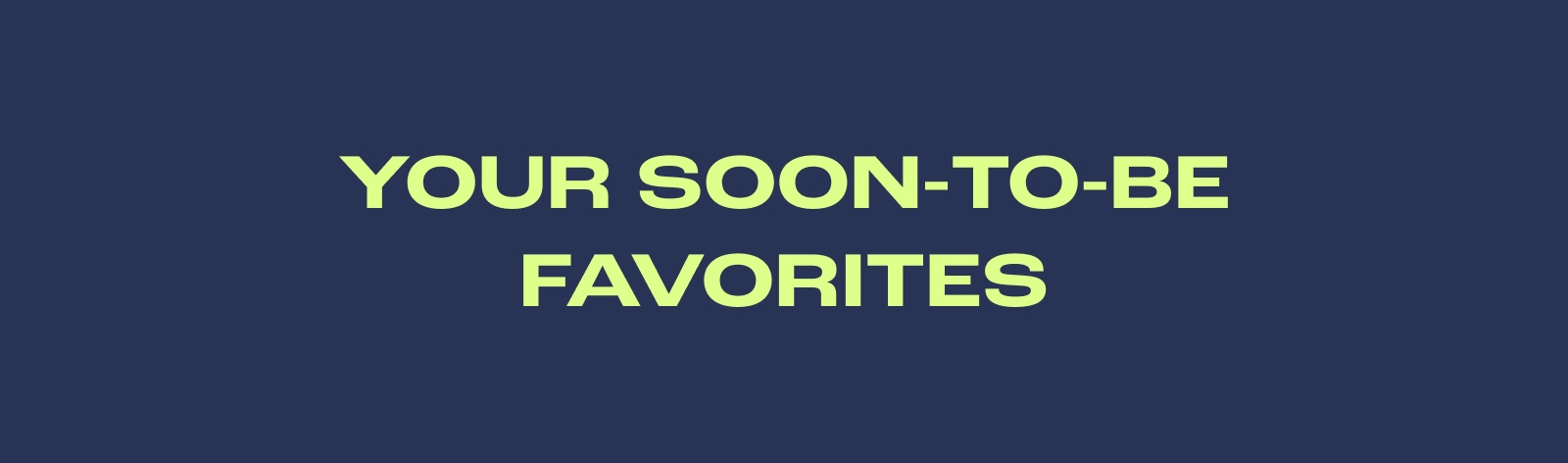 Your soon-to-be Favorites