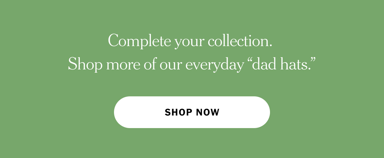 Complete your collection. Shop more of our everyday “dad hats.” Shop now.