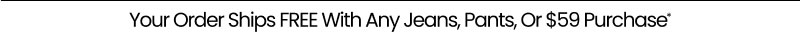 Your Order Ships FREE With Any Jeans, Pants, Or $59 Purchase*