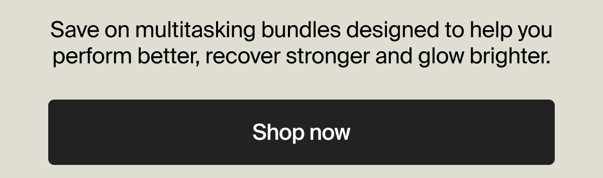 Save on multitasking bundles designed to help you perform better, recover stronger and glow brighter. | Shop now