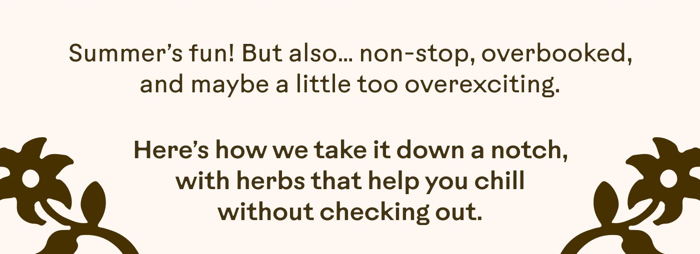 Summer’s fun! But also… non-stop, overbooked, and maybe a little too overexciting.  Here’s how we take it down a notch, with herbs that help you chill without checking out.