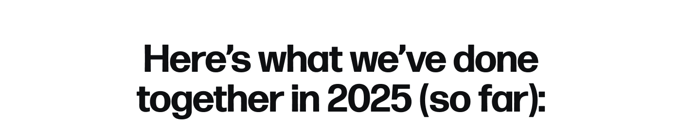 Here’s what we’ve done together in 2025 (so far):