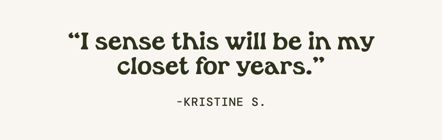 "I sense this will be in my closet for years." Kristine S.
