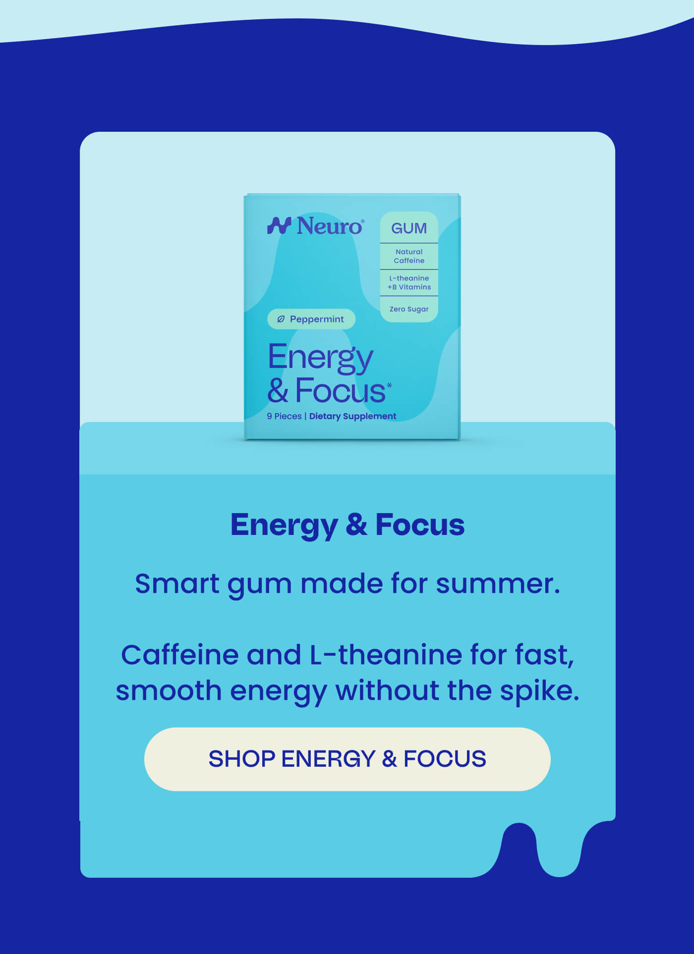 Energy & Focus - Smart gum made for summer.   Caffeine and L-theanine for fast, smooth energy without the spike. SHOP ENERGY & FOCUS