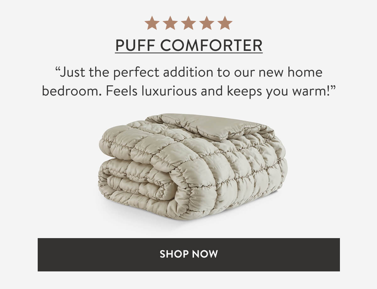 PUFF COMFORTER. “Just the perfect addition to our new home bedroom. Feels luxurious and keeps you warm!” SHOP NOW