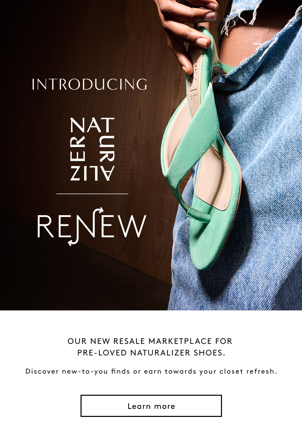Introducing Naturalizer Renew | Our New Resale Marketplace For Pre-loved Naturalizer Shoes. Discover New-to-you Finds Or Earn Towards Your Closet Refresh. Learn More