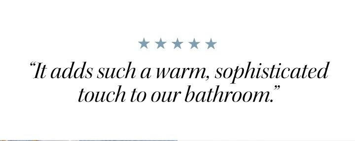 “It adds such a warm, sophisticated touch to our bathroom.” 