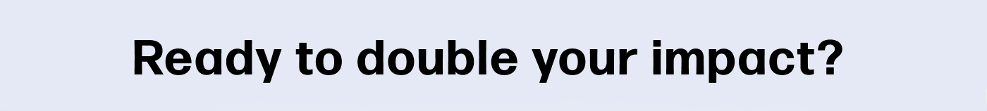Ready to double your impact?&nbsp;