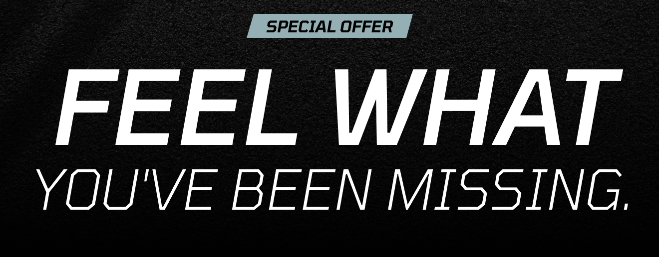 SPECIAL OFFER // Feel what you've been missing.