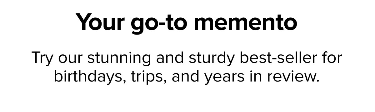 Your go-to memento | Try our stunning and sturdy best-seller for birthdays, trips, and years in review.