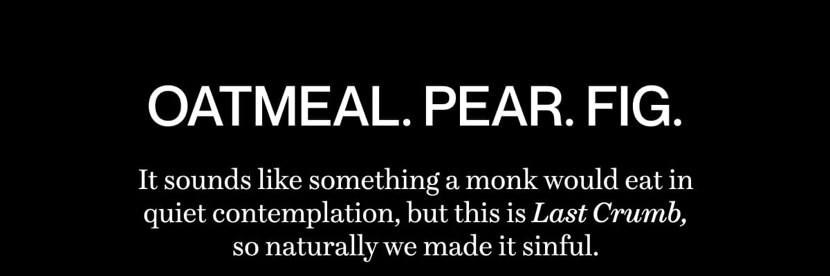 Oatmeal. Pear. Fig. | It sounds like something a monk would eat in quiet contemplation, but this is Last Crumb, so naturally we made it sinful.