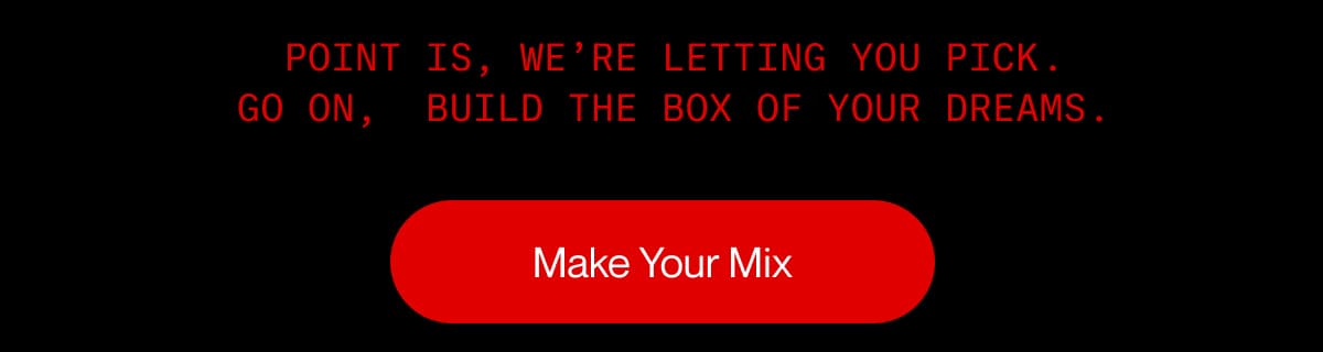 Point is, we’re letting you pick Go on,  build the box of your dreams  . . | Make Your Mix