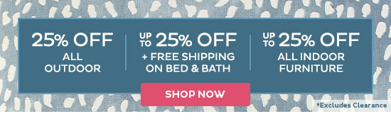 25% Off All Outdoor | Up To 25% Off + Free Shipping on Bed & Bath | Up To 25% Off All Indoor Furniture (excludes clearance) - Shop Now