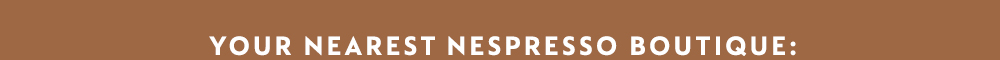 VISIT YOUR NEAREST NESPRESSO BOUTIQUE AT: