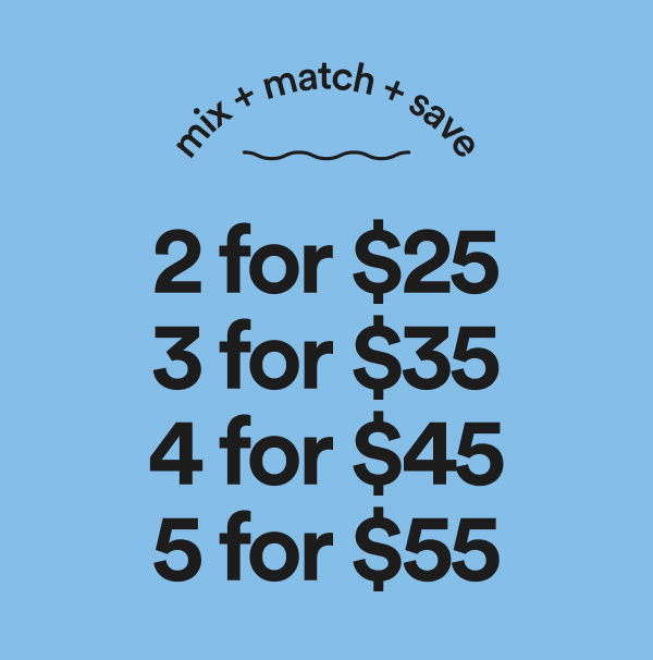 Mix & match & save. 2 for $25. 3 for $35. 4 for $45.  5 for $55.