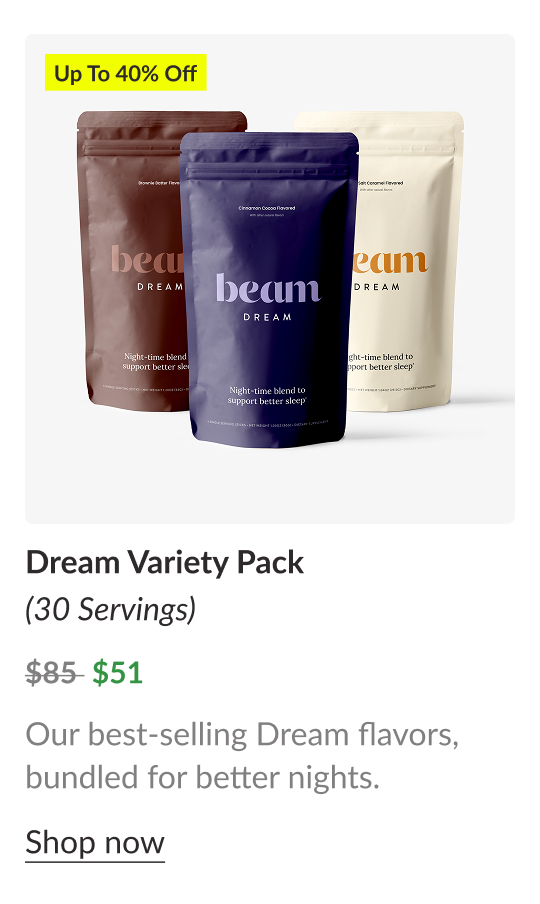 Up To 40% Off Dream Variety Pack (30 Servings) $85  $51 Our best-selling Dream flavors, bundled for better nights. Shop now
