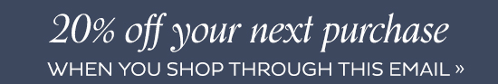 20% Off your next purchase* - When you shop through this e-mail