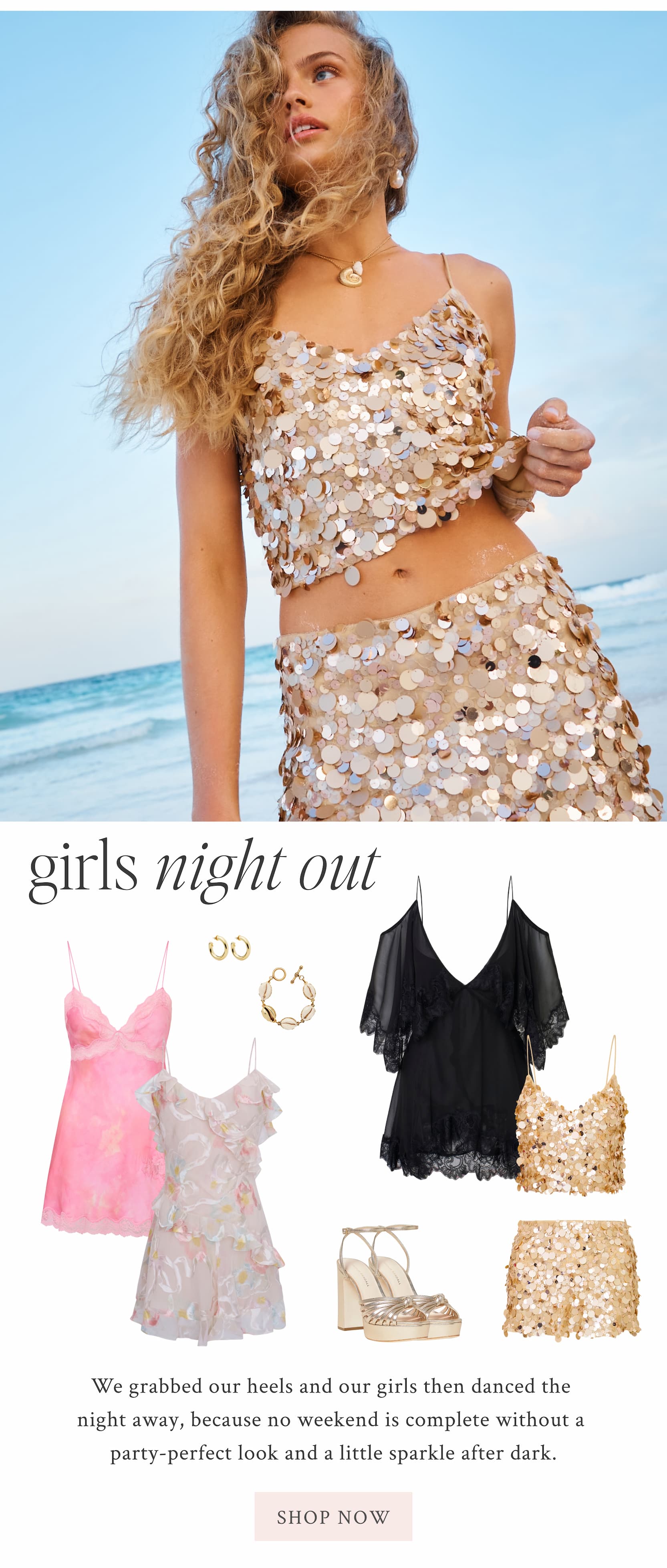 Girls Night Out  We grabbed our heels and our girls then danced the night away, because no weekend is complete without a party-perfect look and a little sparkle after dark. <SHOP NOW>
