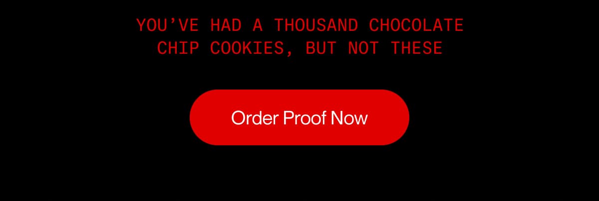 YOU’VE HAD A THOUSAND CHOCOLATE CHIP COOKIES, but not these | Order Proof Now