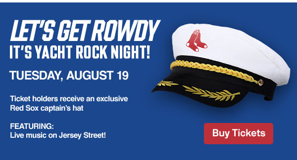 Let's get rowdy: It's Yacht Rock Night! Tuesday, August 19. Ticket holders receive an exclusive Red Sox captain's hat. FEATURING: Live music on Jersey Street! Buy Tickets.