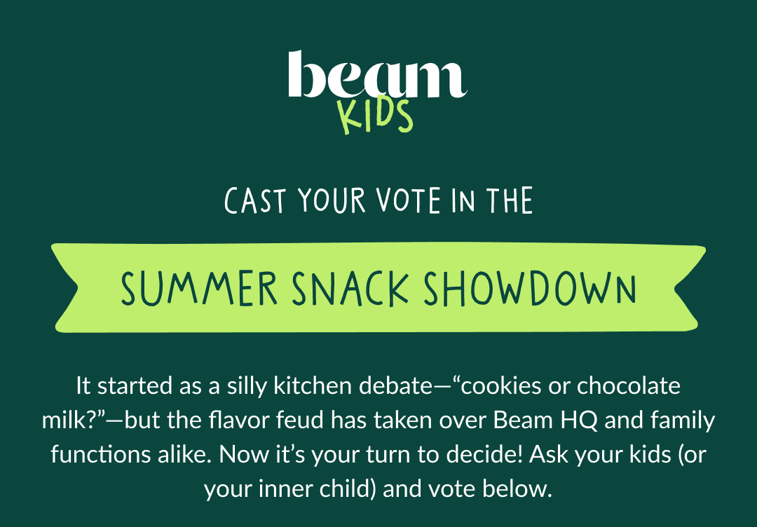 Cast your vote in the Summer Snack Showdown | It started as a silly kitchen debate—“cookies or chocolate milk?”—but the flavor feud has taken over Beam HQ and family functions alike. Now it’s your turn to decide! Ask your kids (or your inner child) and vote below.