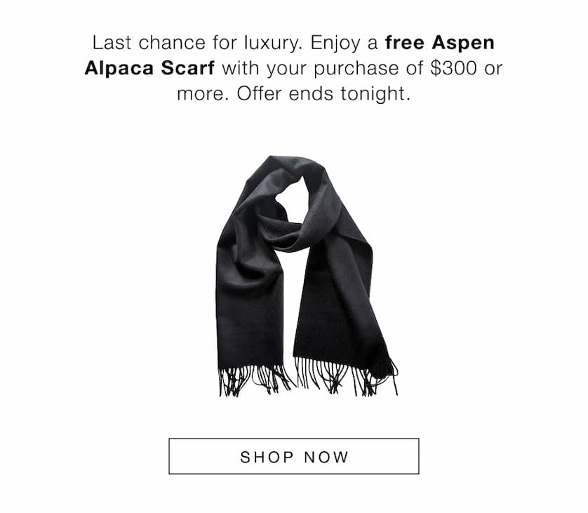Last Chance for luxury. Enjoy a free Aspen Alpaca Scarf with your purchase of $300 or more. Offer ends tonight. SHOP NOW