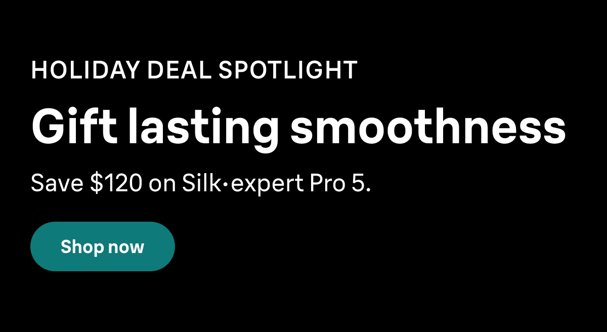 HOLIDAY DEAL SPOTLIGHT. Gift lasting smoothness. Save $120 on Silk·expert Pro 5. Shop now
