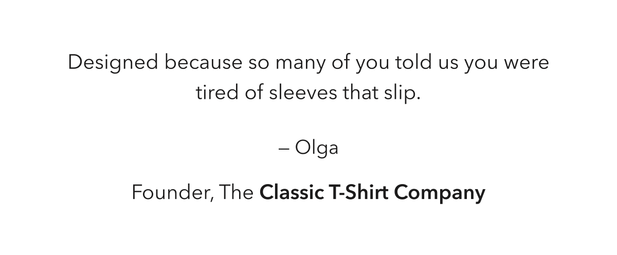 Designed because so many of you told us you were tired of sleeves that slip.