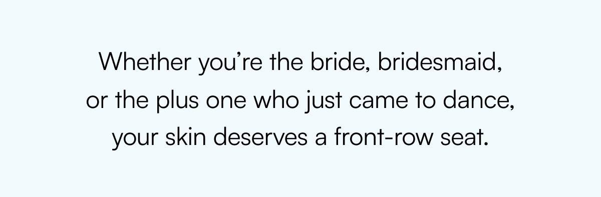 Whether you’re the bride, bridesmaid, or the plus one who just came to dance, your skin deserves a front-row seat.
