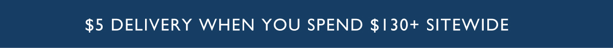 $5 DELIVERY WHEN YOU SPEND $130+ SITEWIDE