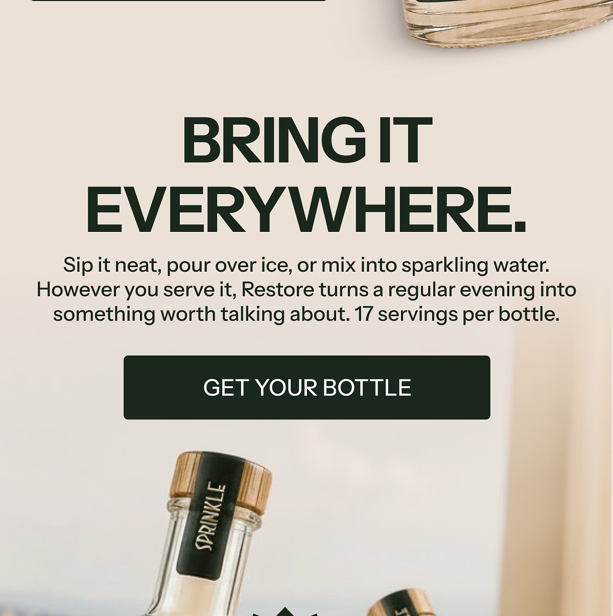 Bring it everywhere. Sip it neat, over ice, or mix into sparkling water. 17 servings per bottle.