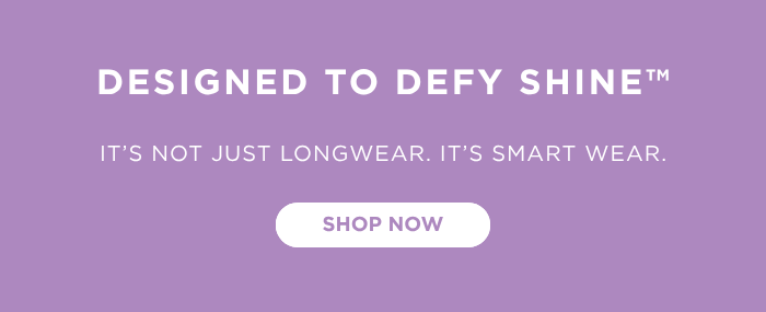 Designed to Defy Shine(TM). It's not just longwear. It's smart wear.