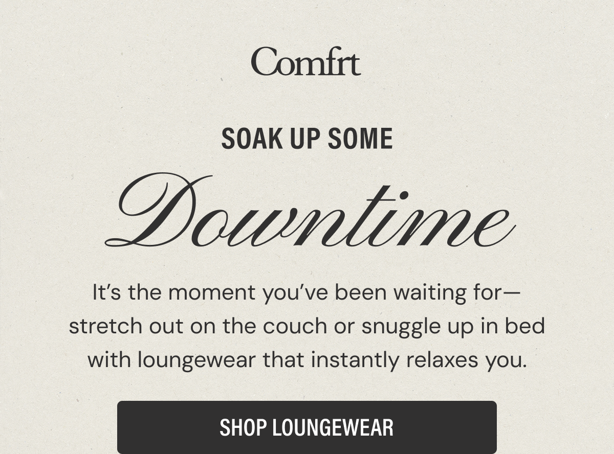 Soak Up Some Downtime | It’s the moment you’ve been waiting for—stretch out on the couch or snuggle up in bed with loungewear that instantly relaxes you.
