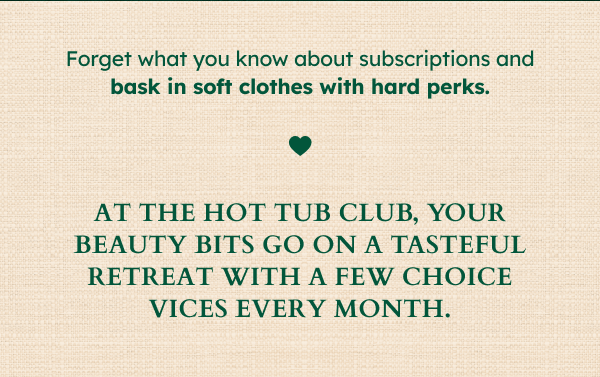 Forget what you know about subscriptions and bask in soft clothes with hard perks. At the Hot Tub Club, your beauty bits go on a tasteful retreat with a few choice vices every month.