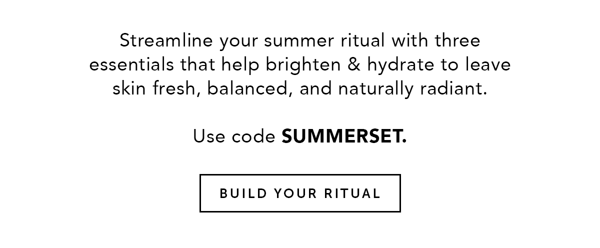 Streamline your summer ritual with three essentials that brighten & hydrate - leaving skin fresh, balanced, and naturally radiant. Use code SUMMERSET.