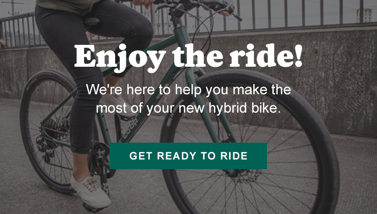 Enjoy the ride!  We're here to help you make the most of your new road bike.  Get ready to ride.