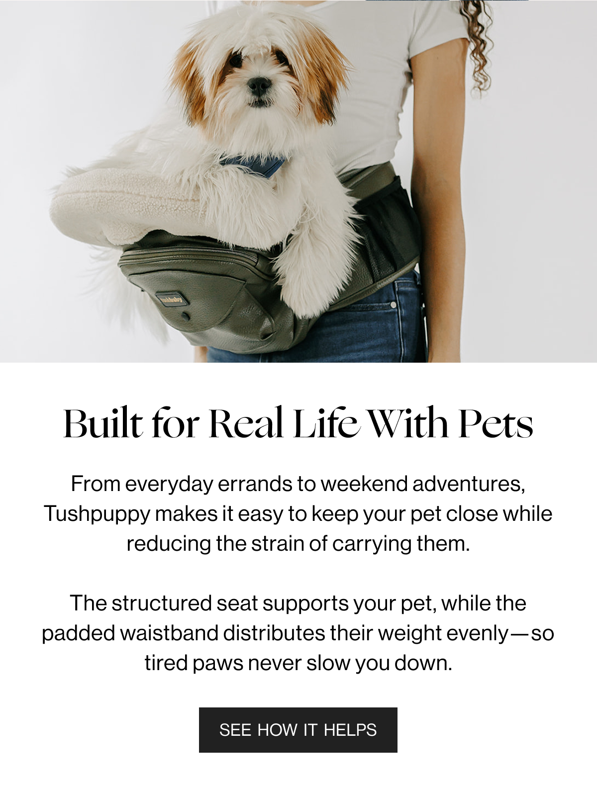 Built for Real Life With Pets - From everyday errands to weekend adventures, Tushpuppy makes it easy to keep your pet close while reducing the strain of carrying them. The structured seat supports your pet, while the paddewd waistband distributes their weight evenly-so tired paws never slow you down. - See How it Helps