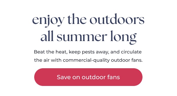Promotional text outdoor fan sale. Image Text: enjoy the outdoors all summer long Beat the heat, keep pests away, and circulate the air with commercial-quality outdoor fans. Save on outdoor fans
