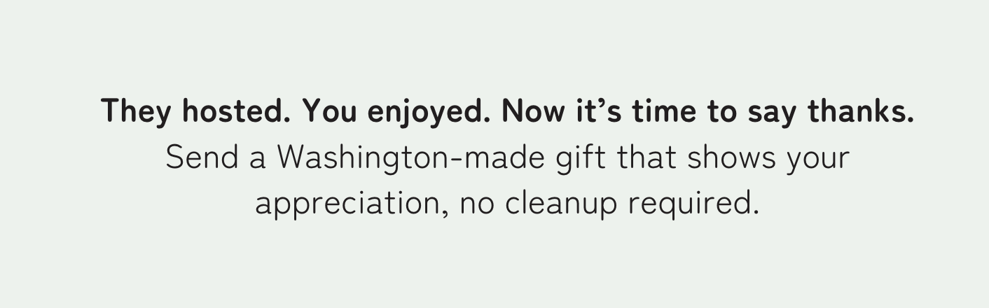 They hosted. You enjoyed. Now it’s time to say thanks. Send a Washington-made gift that shows your appreciation, no cleanup required.