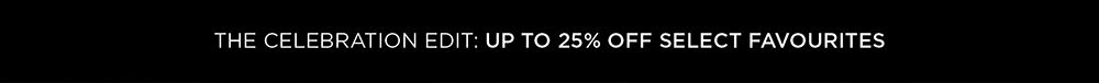 THE CELEBRATION EDIT: UP TO 25% OFF SELECT FAVOURITES