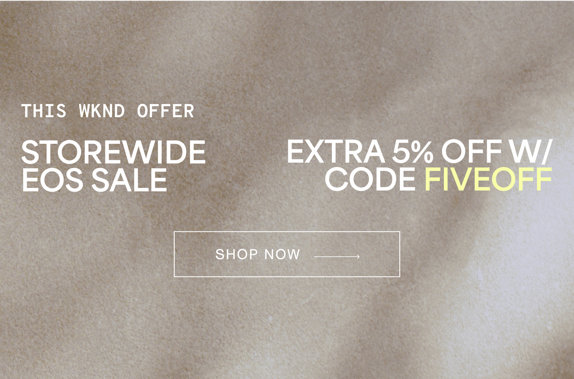 THIS WKND OFFER  STOREWIDE EOS SALE EXTRA 5% OFF W/ CODE FIVEOFF SHOP NOW →