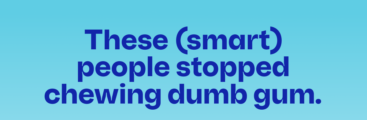 These (smart) people stopped chewing dumb gum.