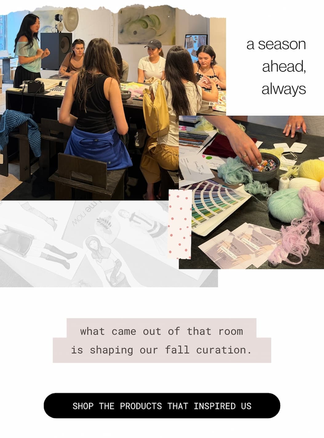 a season ahead, always  | what came out of that room is shaping our fall curation.&nbsp; | : shop the products that inspired us