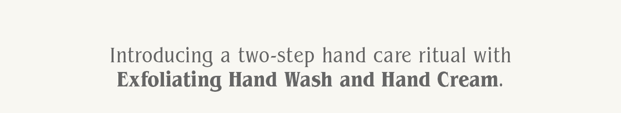 Introducing a two-step hand care ritual with Exfoliating Hand Wash and Hand Cream