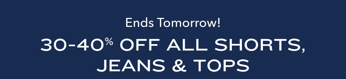 Ends Tomorrow!  30-40% Off All Shorts, Jeans & Tops